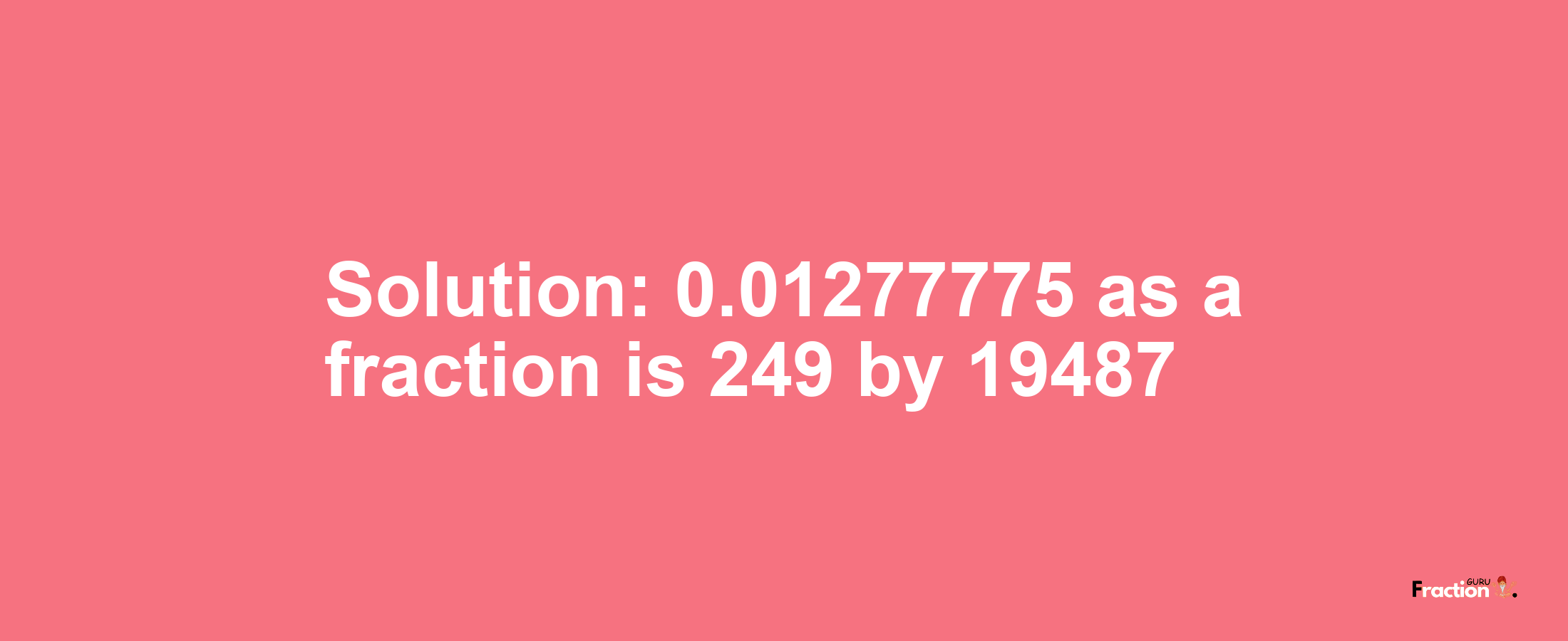Solution:0.01277775 as a fraction is 249/19487